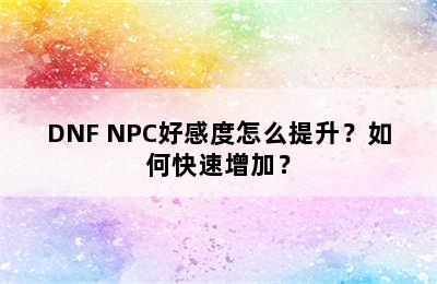 DNF NPC好感度怎么提升？如何快速增加？